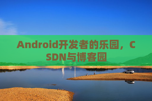 Android开发者的乐园，CSDN与博客园
