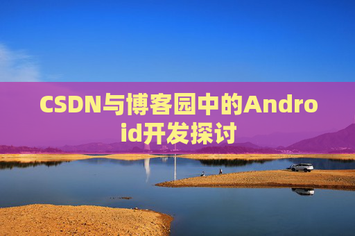 CSDN与博客园中的Android开发探讨